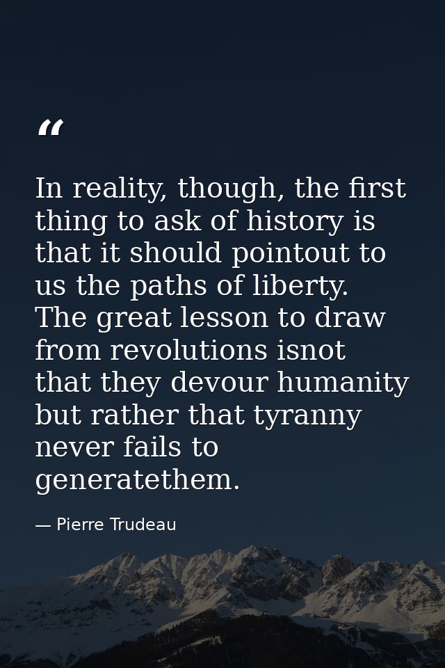 In reality, though, the first thing to ask of history is that it should pointout to us the paths of liberty. The great l — Pierre Trudeau
