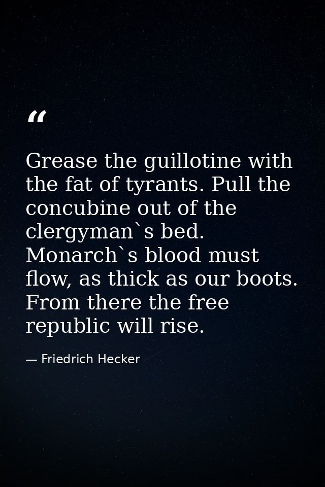Grease the guillotine with the fat of tyrants. Pull the concubine out of the clergyman`s bed. Monarch`s blood must flow, — Friedrich Hecker