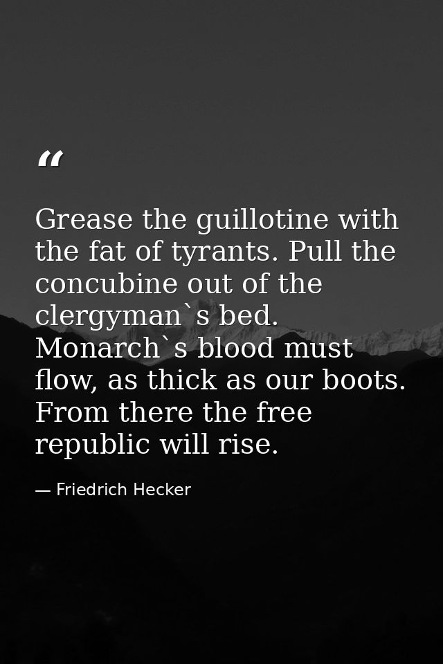 Grease the guillotine with the fat of tyrants. Pull the concubine out of the clergyman`s bed. Monarch`s blood must flow, — Friedrich Hecker