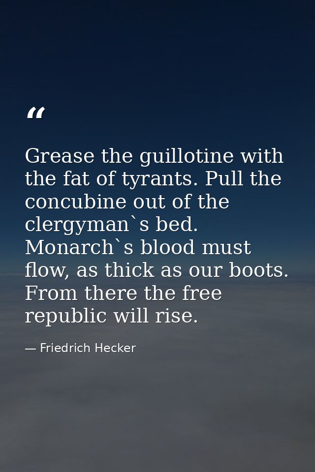 Grease the guillotine with the fat of tyrants. Pull the concubine out of the clergyman`s bed. Monarch`s blood must flow, — Friedrich Hecker