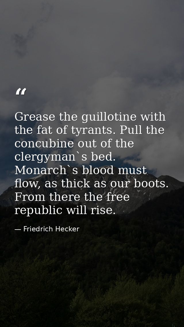 Grease the guillotine with the fat of tyrants. Pull the concubine out of the clergyman`s bed. Monarch`s blood must flow, — Friedrich Hecker