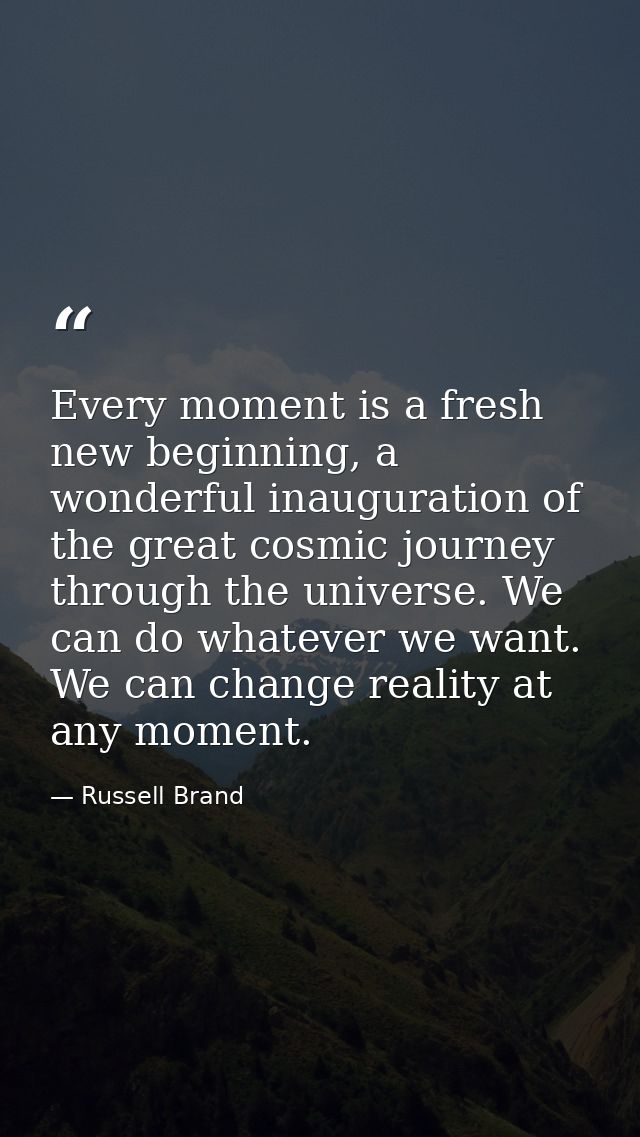 Every moment is a fresh new beginning, a wonderful inauguration of the great cosmic journey through the universe. We can — Russell Brand
