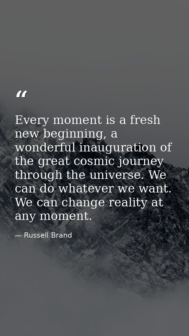 Every moment is a fresh new beginning, a wonderful inauguration of the great cosmic journey through the universe. We can — Russell Brand