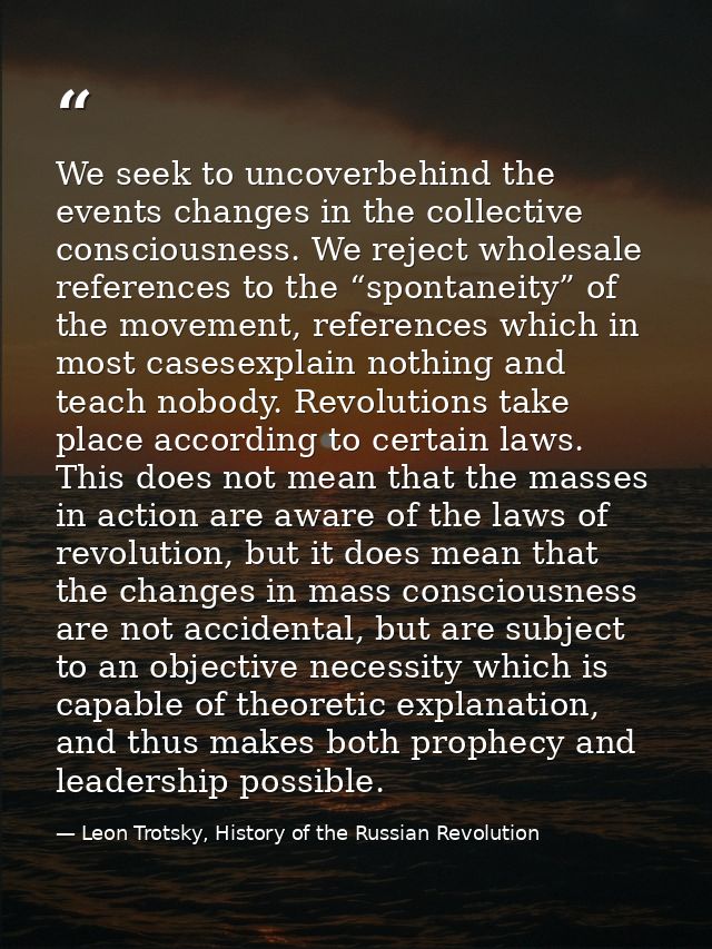 We seek to uncoverbehind the events changes in the collective consciousness. We reject wholesale references to the “spon — Leon Trotsky, History of the Russian Revolution