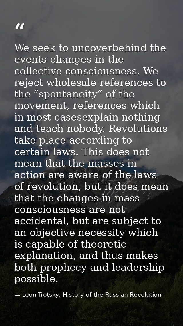 We seek to uncoverbehind the events changes in the collective consciousness. We reject wholesale references to the “spon — Leon Trotsky, History of the Russian Revolution