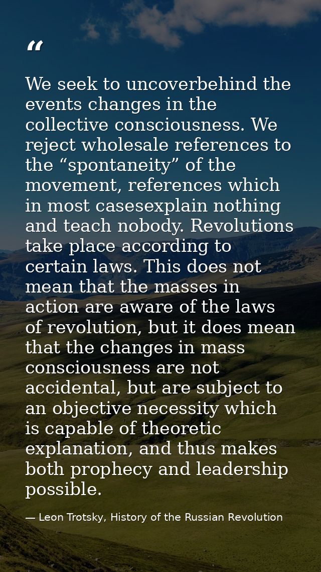 We seek to uncoverbehind the events changes in the collective consciousness. We reject wholesale references to the “spon — Leon Trotsky, History of the Russian Revolution