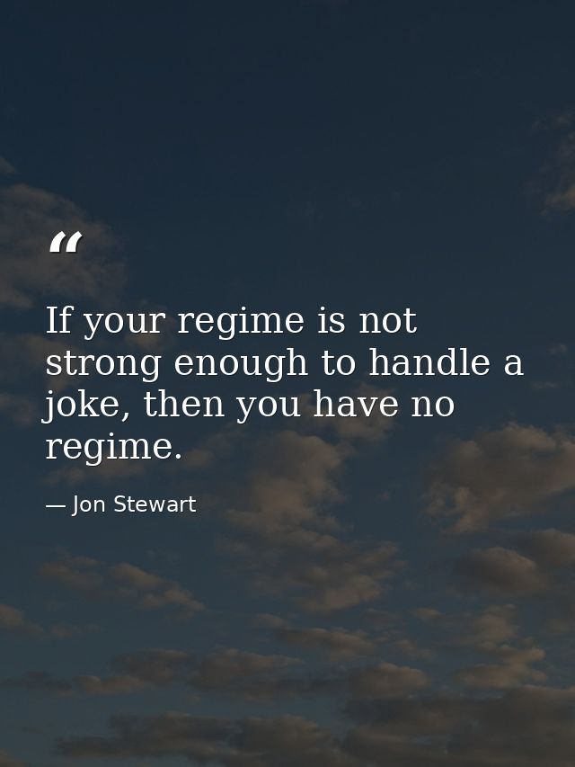 If your regime is not strong enough to handle a joke, then you﻿ have no regime. — Jon Stewart