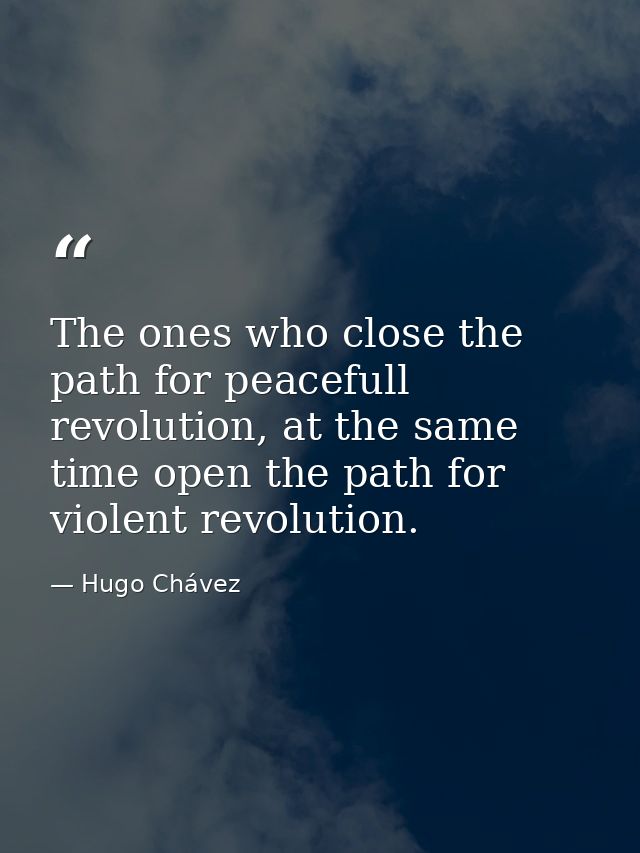The ones who close the path for peacefull revolution, at the same time open the path for violent revolution. — Hugo Chávez