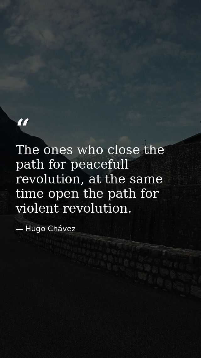 The ones who close the path for peacefull revolution, at the same time open the path for violent revolution. — Hugo Chávez