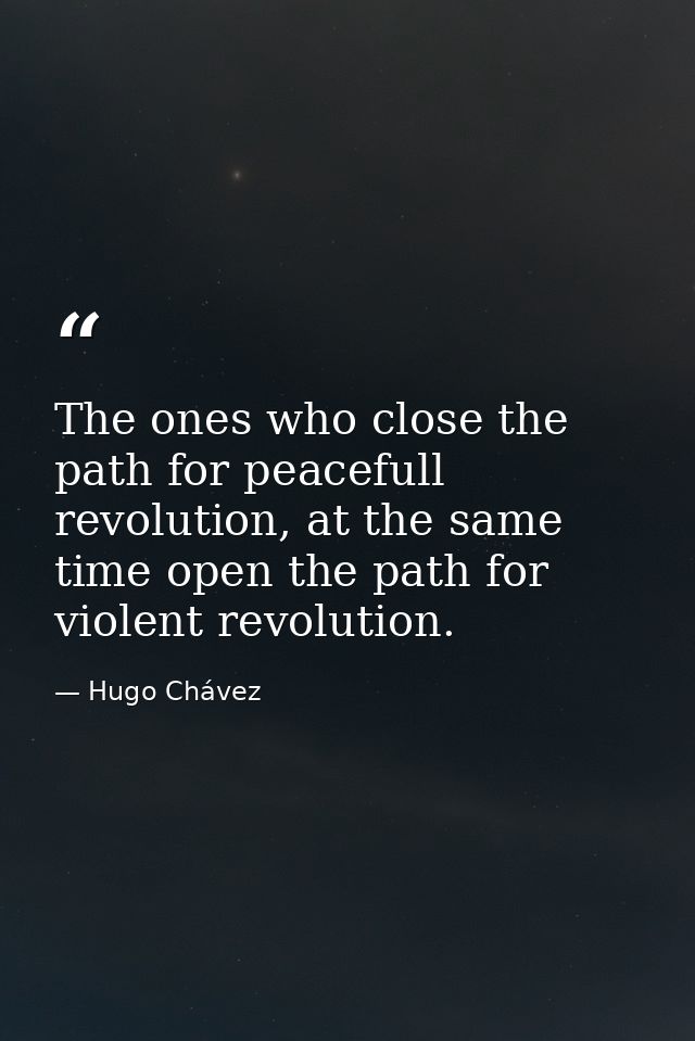 The ones who close the path for peacefull revolution, at the same time open the path for violent revolution. — Hugo Chávez