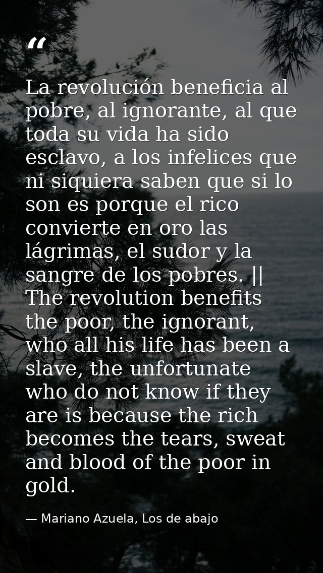 La revolución beneficia al pobre, al ignorante, al que toda su vida ha sido esclavo, a los infelices que ni siquiera sab — Mariano Azuela, Los de abajo
