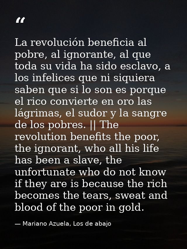 La revolución beneficia al pobre, al ignorante, al que toda su vida ha sido esclavo, a los infelices que ni siquiera sab — Mariano Azuela, Los de abajo