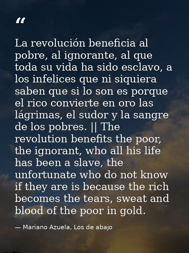 La revolución beneficia al pobre, al ignorante, al que toda su vida ha sido esclavo, a los infelices que ni siquiera sab — Mariano Azuela, Los de abajo