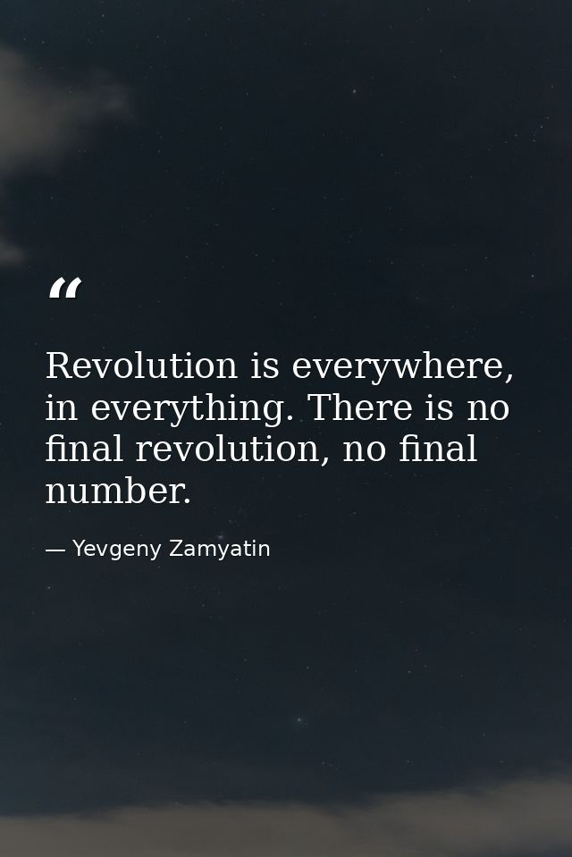 Revolution is everywhere, in everything. There is no final revolution, no final number. — Yevgeny Zamyatin