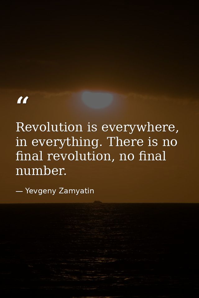 Revolution is everywhere, in everything. There is no final revolution, no final number. — Yevgeny Zamyatin