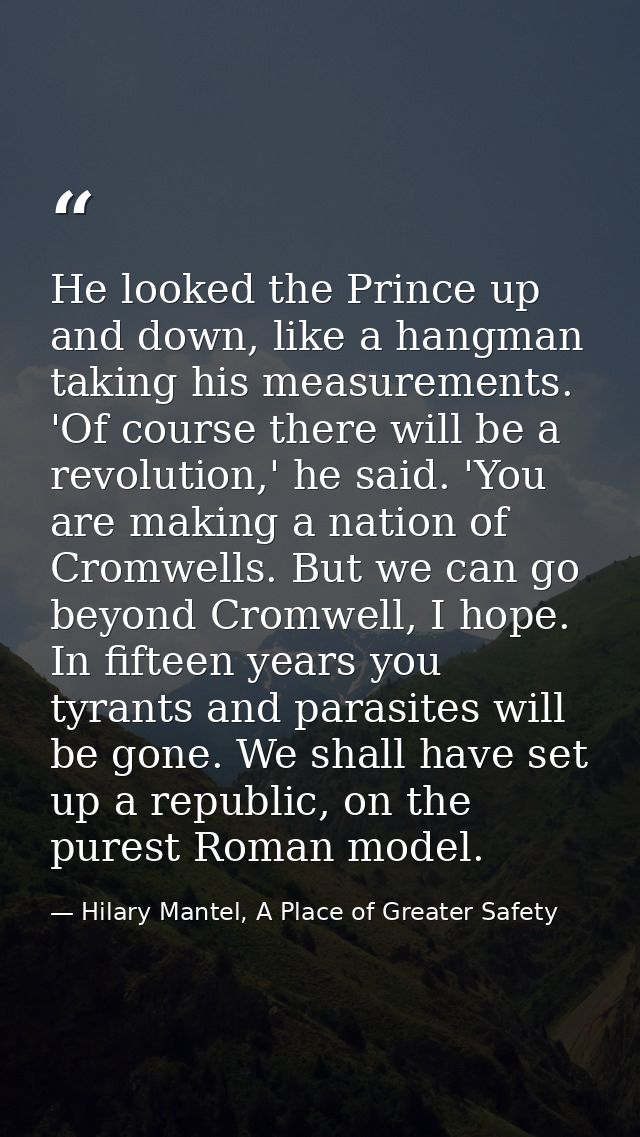 He looked the Prince up and down, like a hangman taking his measurements. 'Of course there will be a revolution,' he sai — Hilary Mantel, A Place of Greater Safety