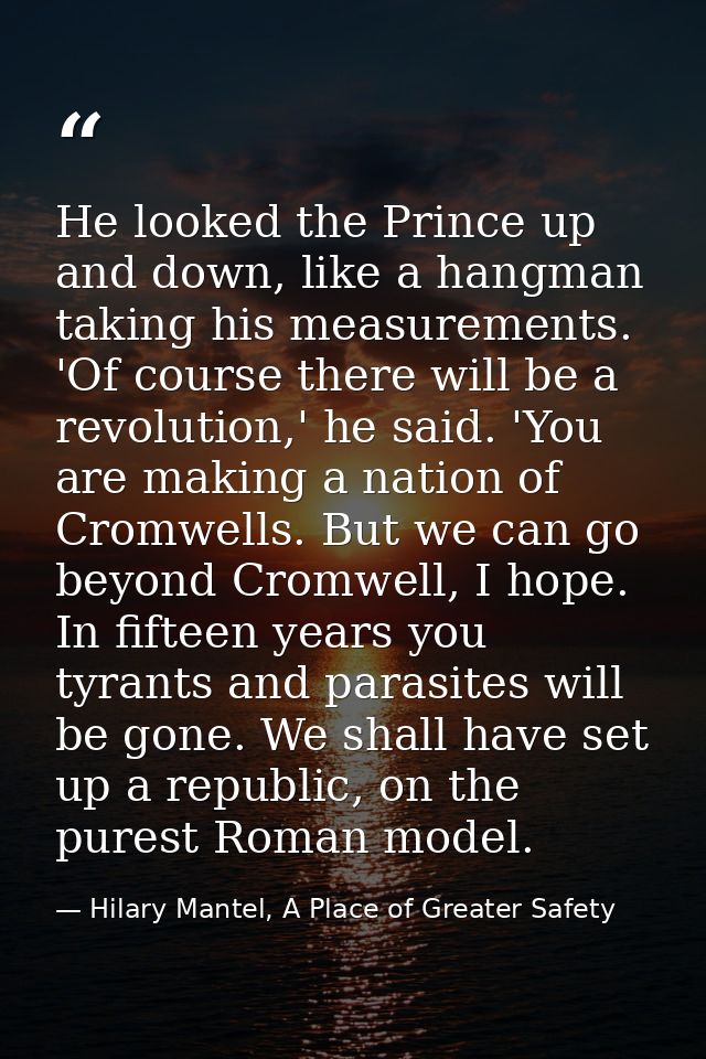 He looked the Prince up and down, like a hangman taking his measurements. 'Of course there will be a revolution,' he sai — Hilary Mantel, A Place of Greater Safety