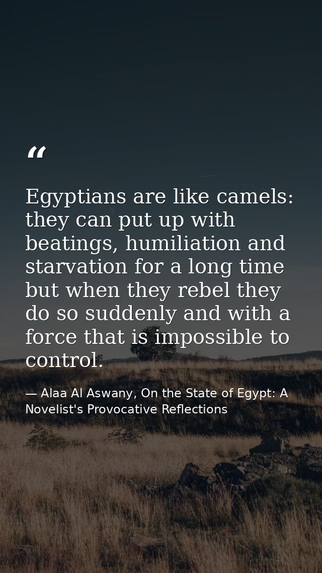 Egyptians are like camels: they can put up with beatings, humiliation and starvation for a long time but when they rebel — Alaa Al Aswany, On the State of Egypt: A Novelist's Provocative Reflections