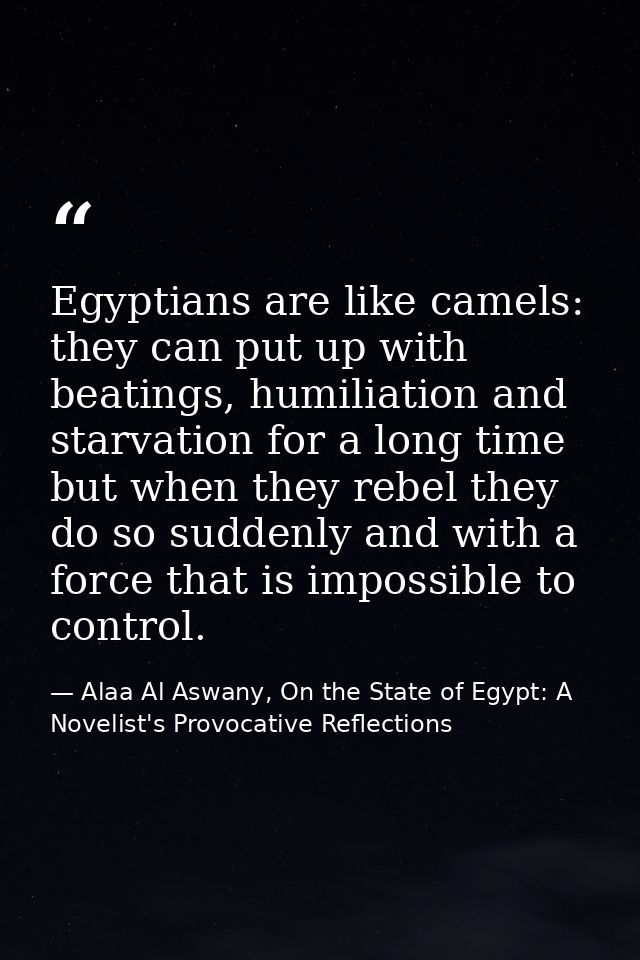Egyptians are like camels: they can put up with beatings, humiliation and starvation for a long time but when they rebel — Alaa Al Aswany, On the State of Egypt: A Novelist's Provocative Reflections
