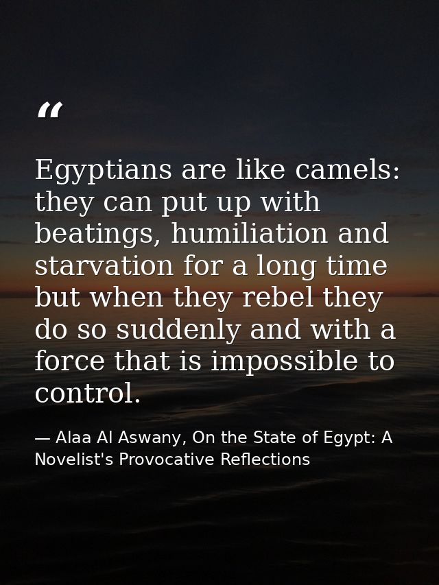 Egyptians are like camels: they can put up with beatings, humiliation and starvation for a long time but when they rebel — Alaa Al Aswany, On the State of Egypt: A Novelist's Provocative Reflections
