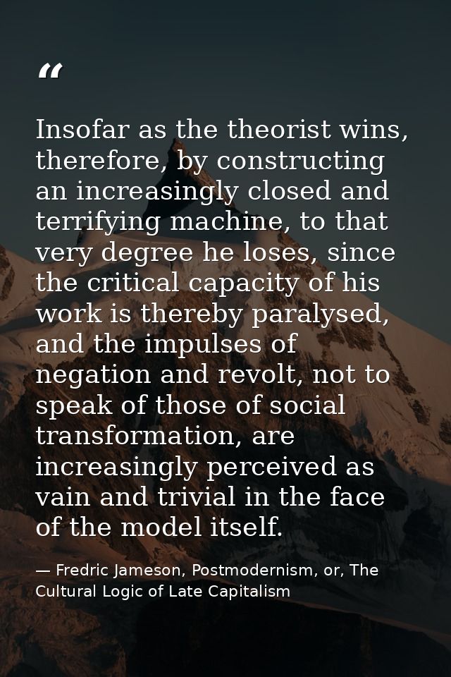 Insofar as the theorist wins, therefore, by constructing an increasingly closed and terrifying machine, to that very deg — Fredric Jameson, Postmodernism, or, The Cultural Logic of Late Capitalism