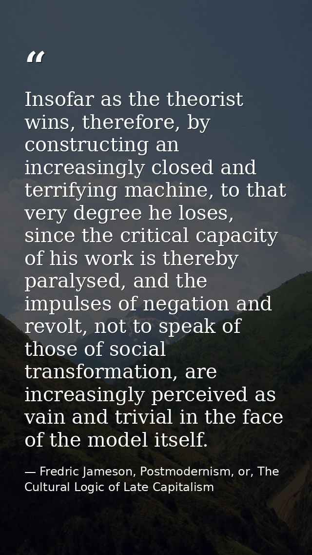 Insofar as the theorist wins, therefore, by constructing an increasingly closed and terrifying machine, to that very deg — Fredric Jameson, Postmodernism, or, The Cultural Logic of Late Capitalism