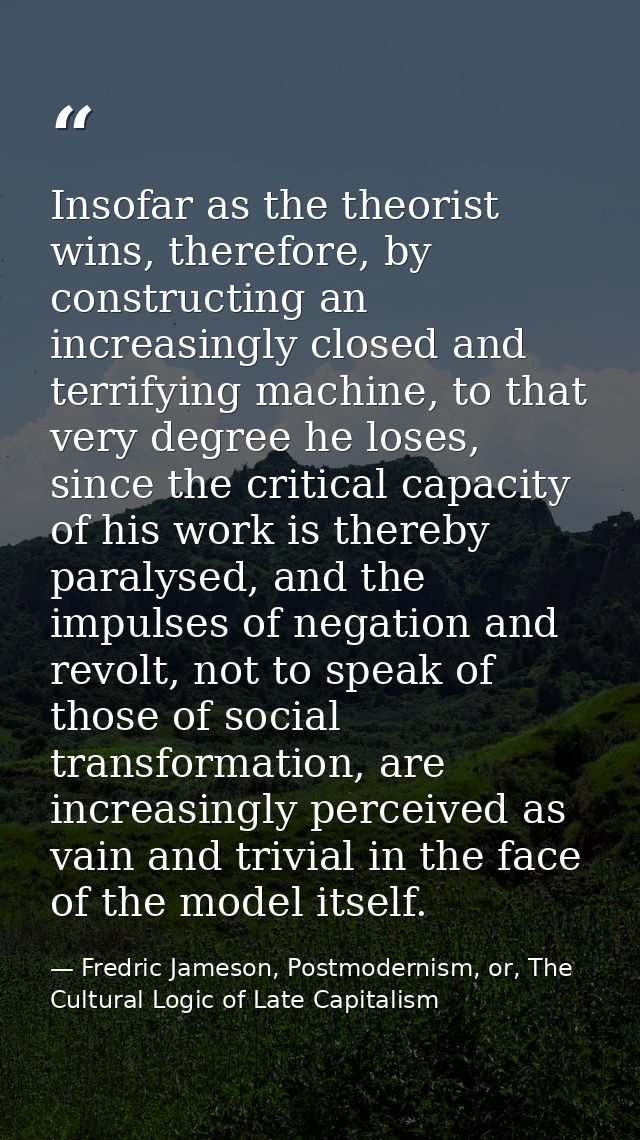 Insofar as the theorist wins, therefore, by constructing an increasingly closed and terrifying machine, to that very deg — Fredric Jameson, Postmodernism, or, The Cultural Logic of Late Capitalism