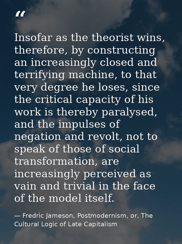 Insofar as the theorist wins, therefore, by constructing an increasingly closed and terrifying machine, to that very deg — Fredric Jameson, Postmodernism, or, The Cultural Logic of Late Capitalism