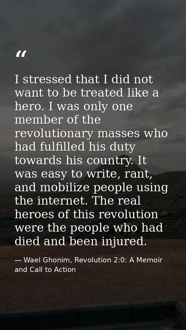 I stressed that I did not want to be treated like a hero. I was only one member of the revolutionary masses who had fulf — Wael Ghonim, Revolution 2:0: A Memoir and Call to Action