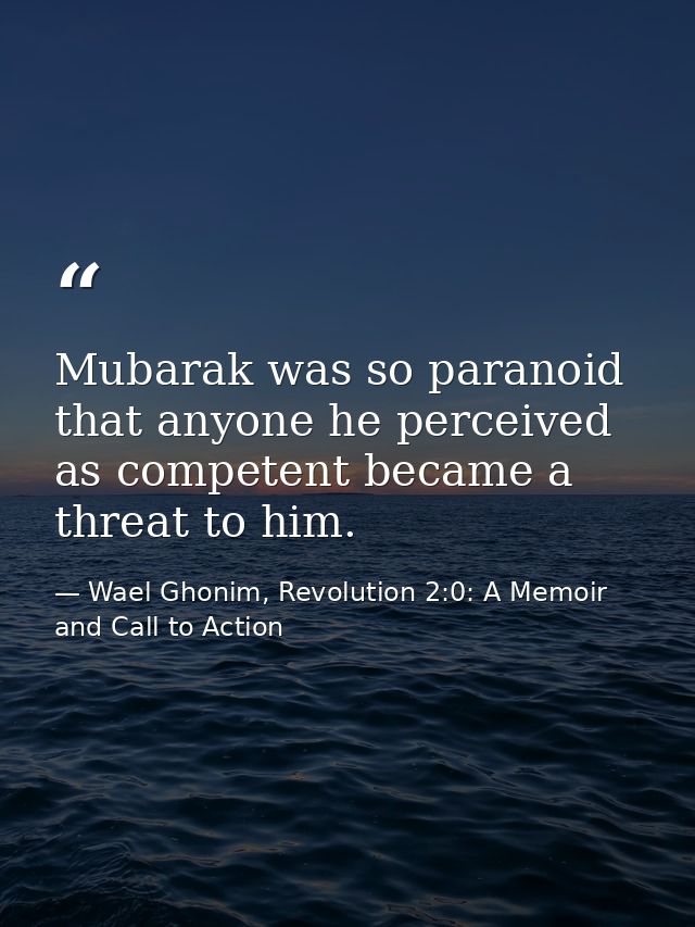 Mubarak was so paranoid that anyone he perceived as competent became a threat to him. — Wael Ghonim, Revolution 2:0: A Memoir and Call to Action