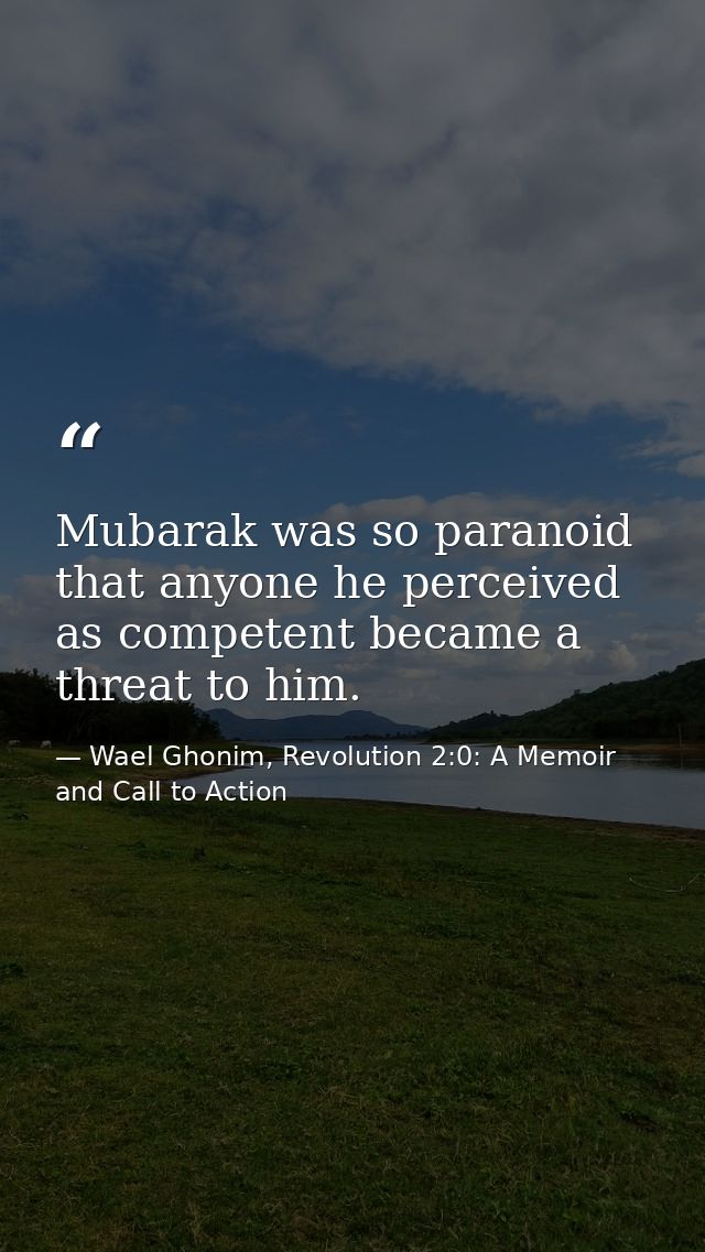 Mubarak was so paranoid that anyone he perceived as competent became a threat to him. — Wael Ghonim, Revolution 2:0: A Memoir and Call to Action