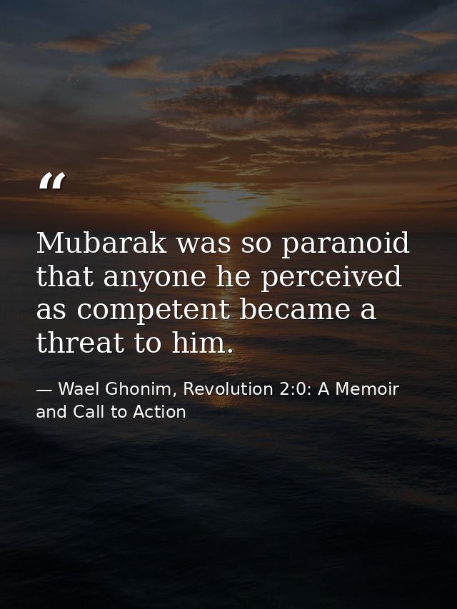 Mubarak was so paranoid that anyone he perceived as competent became a threat to him. — Wael Ghonim, Revolution 2:0: A Memoir and Call to Action
