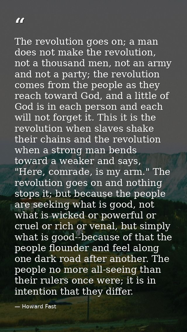 The revolution goes on; a man does not make the revolution, not a thousand men, not an army and not a party; the revolut — Howard Fast