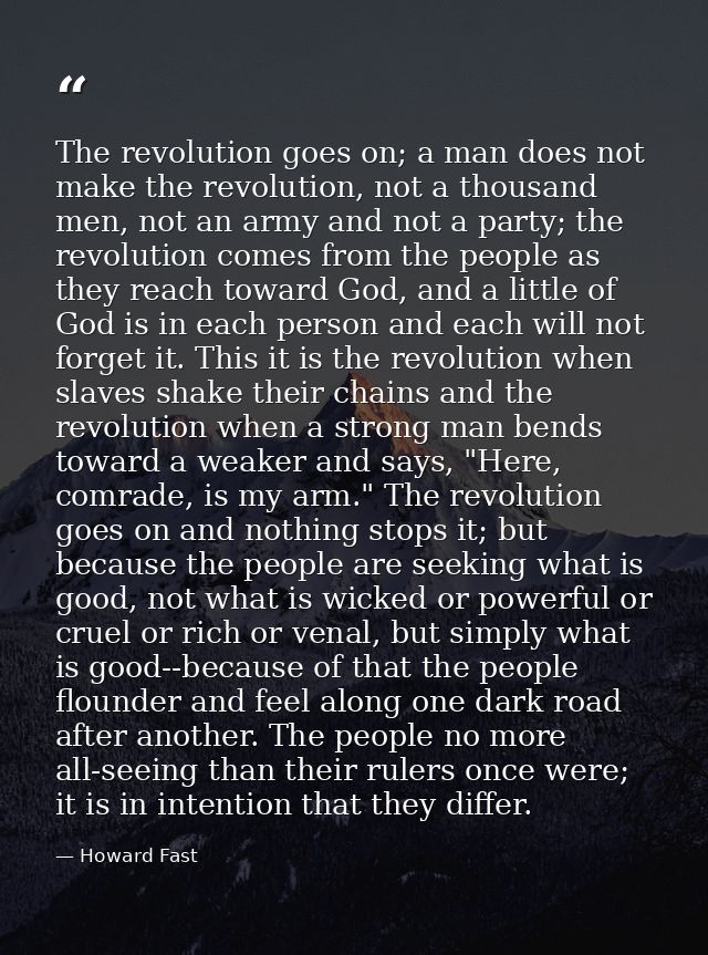 The revolution goes on; a man does not make the revolution, not a thousand men, not an army and not a party; the revolut — Howard Fast