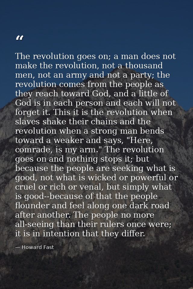 The revolution goes on; a man does not make the revolution, not a thousand men, not an army and not a party; the revolut — Howard Fast