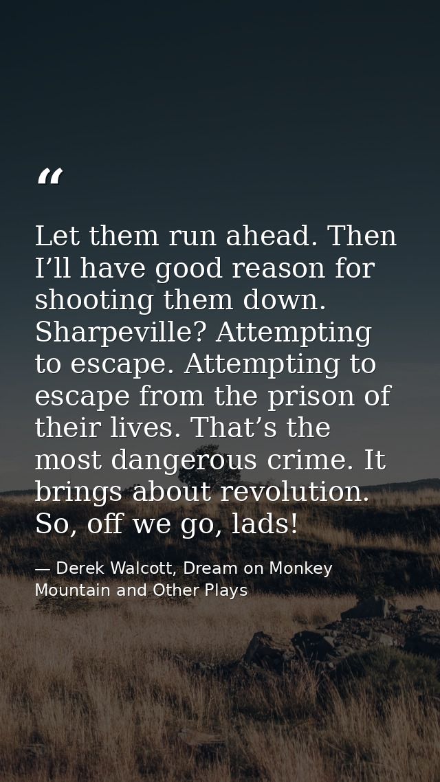 Let them run ahead. Then I’ll have good reason for shooting them down. Sharpeville? Attempting to escape. Attempting to  — Derek Walcott, Dream on Monkey Mountain and Other Plays