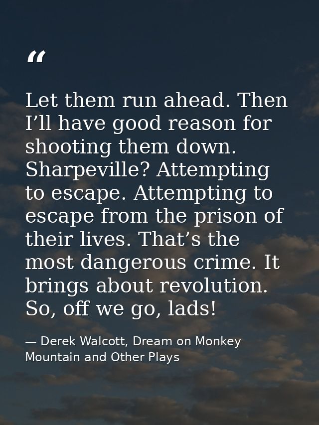 Let them run ahead. Then I’ll have good reason for shooting them down. Sharpeville? Attempting to escape. Attempting to  — Derek Walcott, Dream on Monkey Mountain and Other Plays