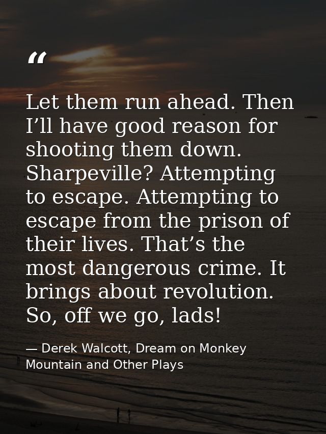Let them run ahead. Then I’ll have good reason for shooting them down. Sharpeville? Attempting to escape. Attempting to  — Derek Walcott, Dream on Monkey Mountain and Other Plays