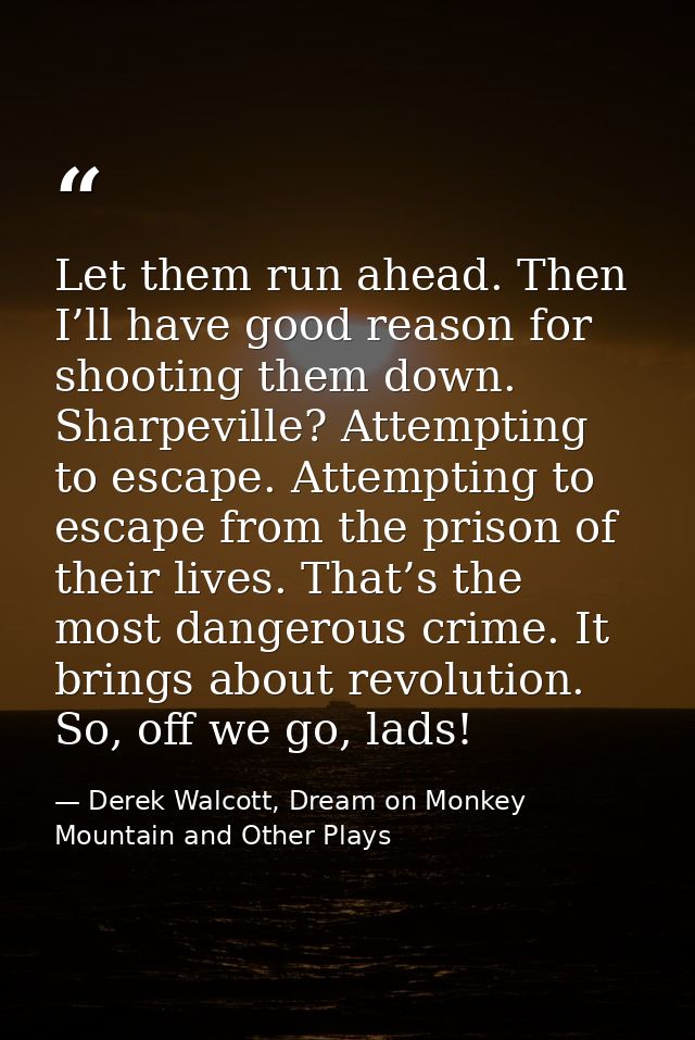 Let them run ahead. Then I’ll have good reason for shooting them down. Sharpeville? Attempting to escape. Attempting to  — Derek Walcott, Dream on Monkey Mountain and Other Plays