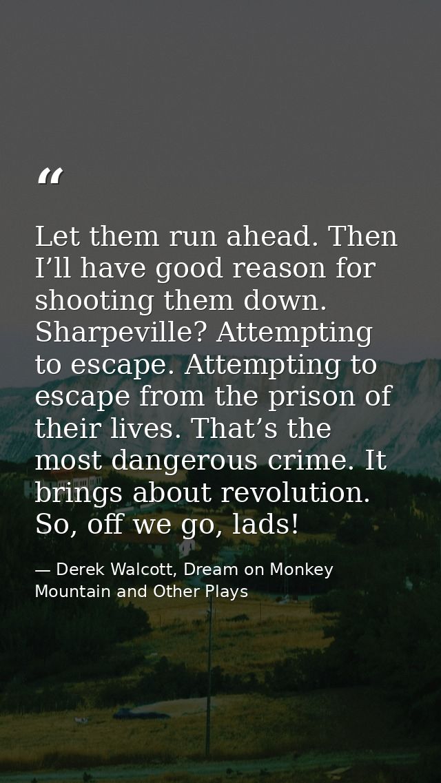 Let them run ahead. Then I’ll have good reason for shooting them down. Sharpeville? Attempting to escape. Attempting to  — Derek Walcott, Dream on Monkey Mountain and Other Plays