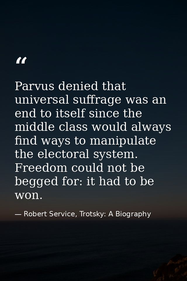 Parvus denied that universal suffrage was an end to itself since the middle class would always find ways to manipulate t — Robert Service, Trotsky: A Biography