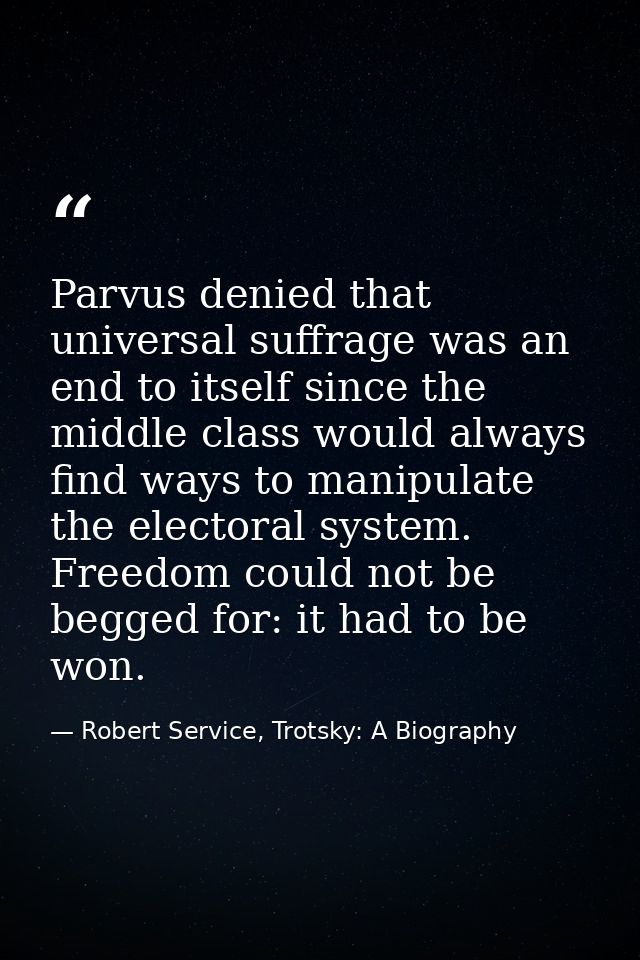Parvus denied that universal suffrage was an end to itself since the middle class would always find ways to manipulate t — Robert Service, Trotsky: A Biography