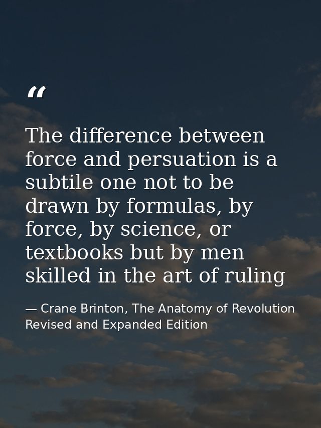 The difference between force and persuation is a subtile one not to be drawn by formulas, by force, by science, or textb — Crane Brinton, The Anatomy of Revolution Revised and Expanded Edition