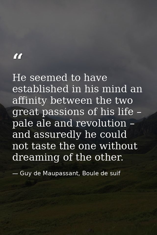 He seemed to have established in his mind an affinity between the two great passions of his life – pale ale and revoluti — Guy de Maupassant, Boule de suif