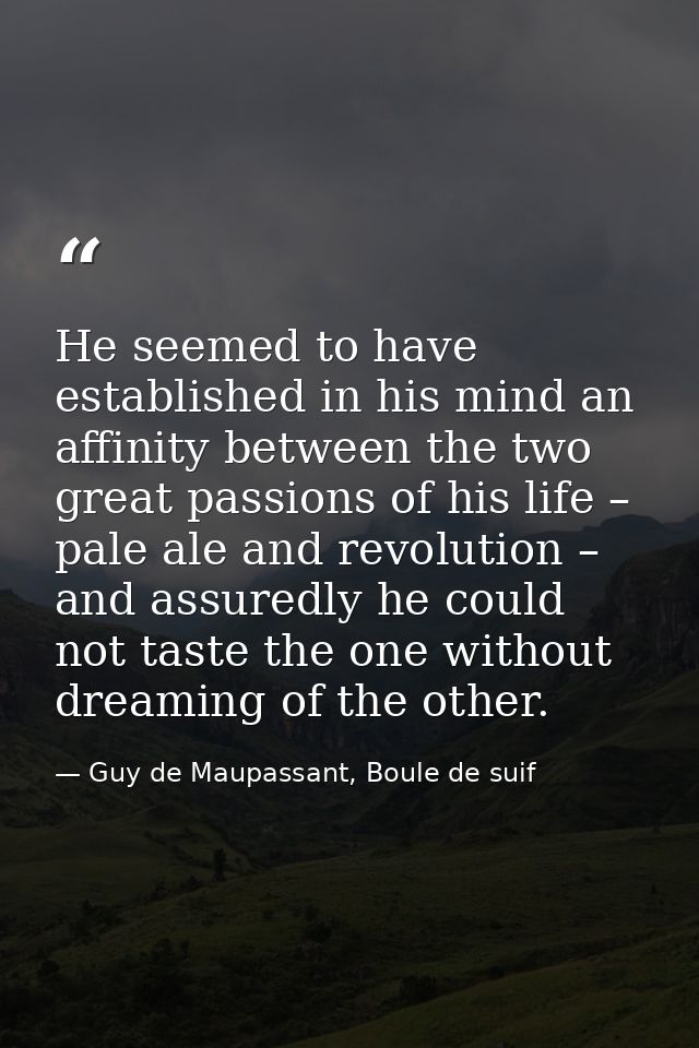 He seemed to have established in his mind an affinity between the two great passions of his life – pale ale and revoluti — Guy de Maupassant, Boule de suif