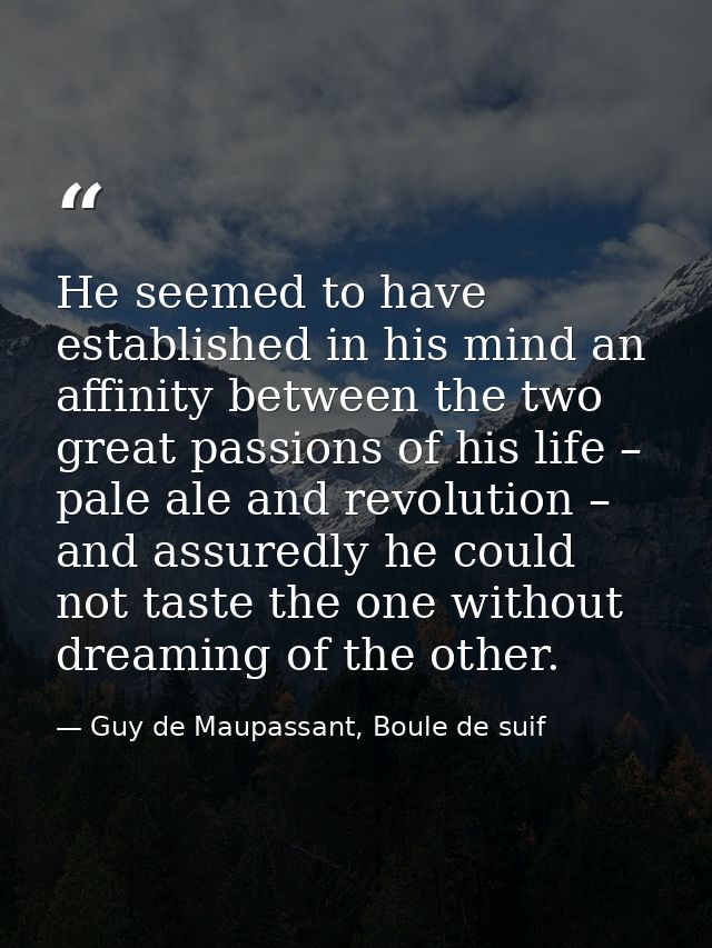 He seemed to have established in his mind an affinity between the two great passions of his life – pale ale and revoluti — Guy de Maupassant, Boule de suif