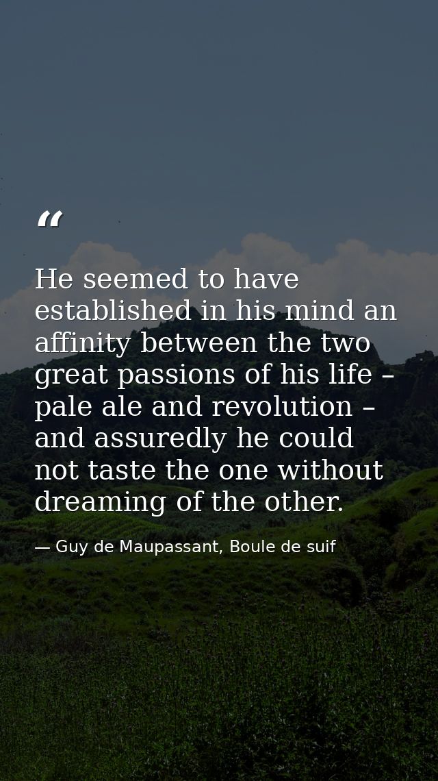He seemed to have established in his mind an affinity between the two great passions of his life – pale ale and revoluti — Guy de Maupassant, Boule de suif