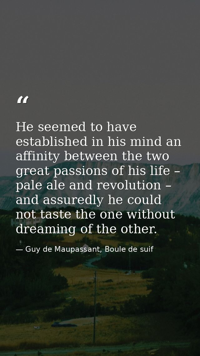He seemed to have established in his mind an affinity between the two great passions of his life – pale ale and revoluti — Guy de Maupassant, Boule de suif