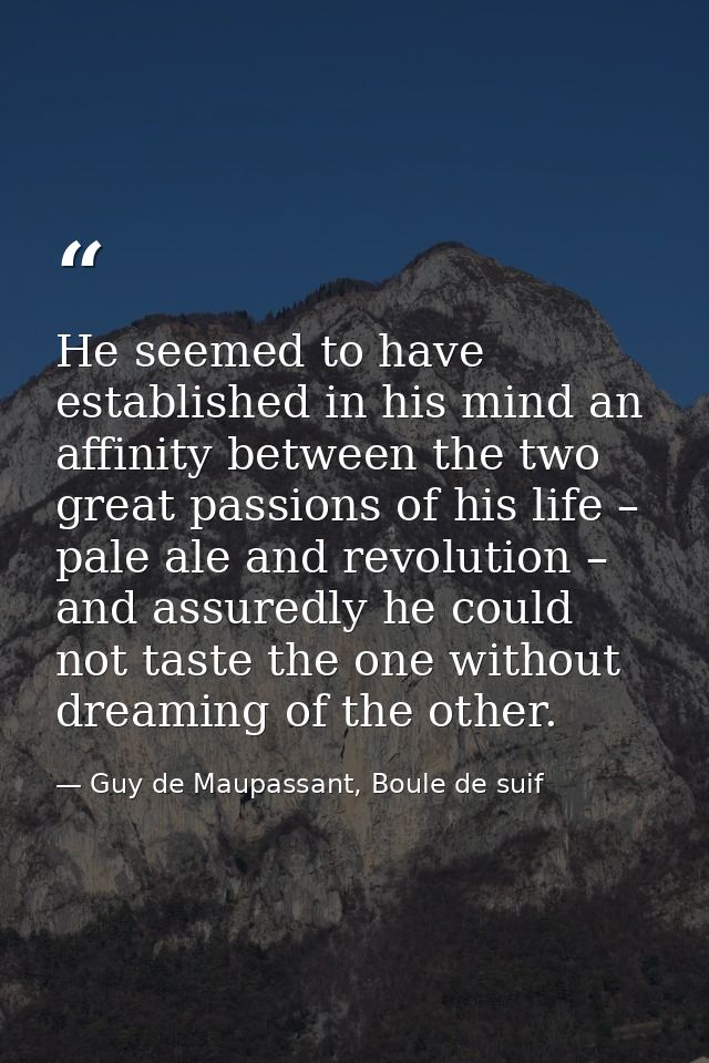 He seemed to have established in his mind an affinity between the two great passions of his life – pale ale and revoluti — Guy de Maupassant, Boule de suif