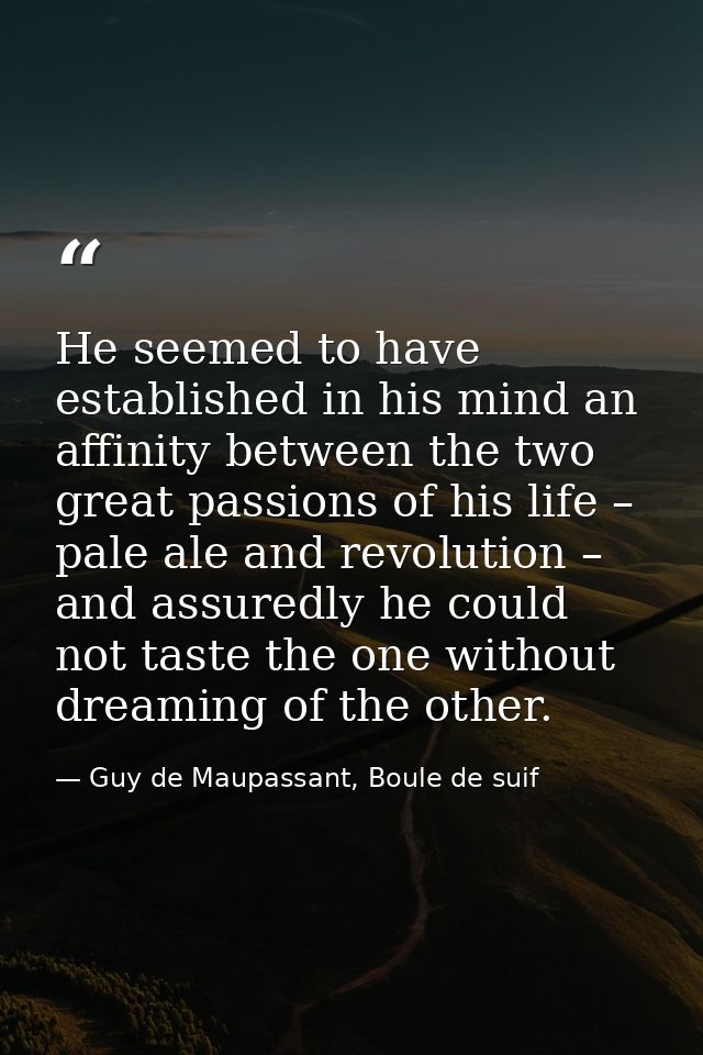 He seemed to have established in his mind an affinity between the two great passions of his life – pale ale and revoluti — Guy de Maupassant, Boule de suif